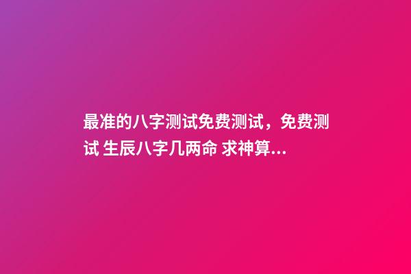 最准的八字测试免费测试，免费测试 生辰八字几两命 求神算子算命我是女生于1993、年农厉915、生于早上9、点16、求测